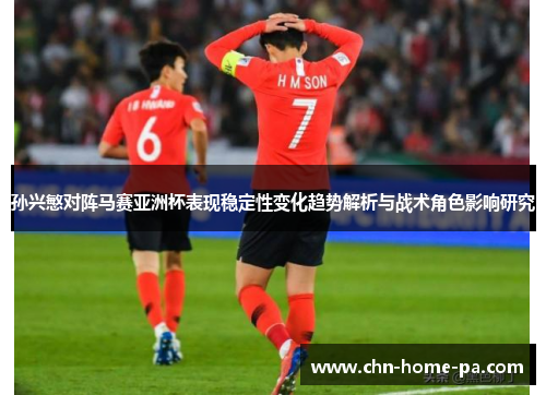 孙兴慜对阵马赛亚洲杯表现稳定性变化趋势解析与战术角色影响研究