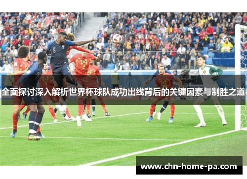 全面探讨深入解析世界杯球队成功出线背后的关键因素与制胜之道