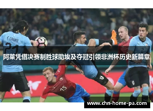 阿莱凭借决赛制胜球助埃及夺冠引领非洲杯历史新篇章
