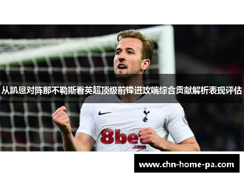 从凯恩对阵那不勒斯看英超顶级前锋进攻端综合贡献解析表现评估